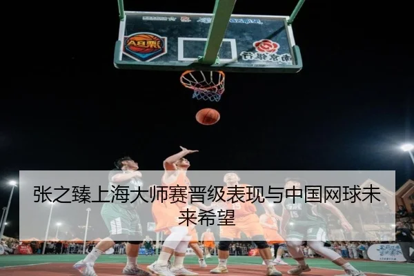 张之臻上海大师赛晋级表现与中国网球未来希望（mgsport）